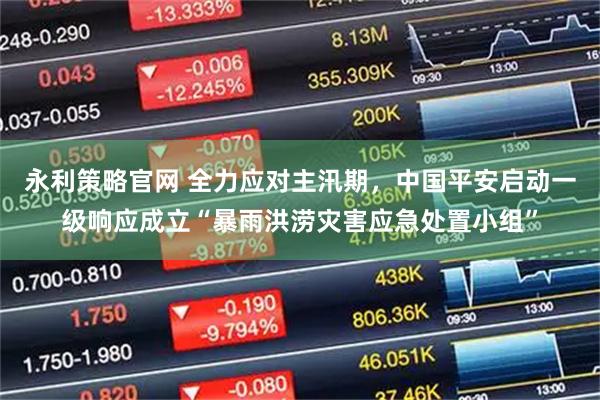 永利策略官网 全力应对主汛期，中国平安启动一级响应成立“暴雨洪涝灾害应急处置小组”