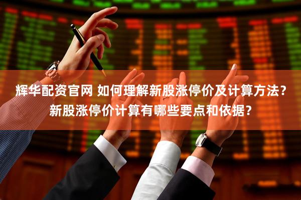 辉华配资官网 如何理解新股涨停价及计算方法？新股涨停价计算有哪些要点和依据？