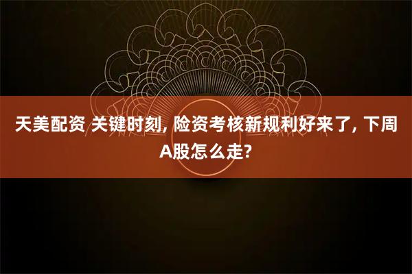 天美配资 关键时刻, 险资考核新规利好来了, 下周A股怎么走?