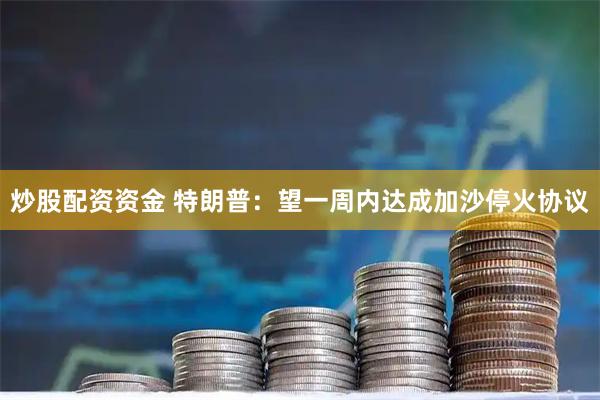 炒股配资资金 特朗普：望一周内达成加沙停火协议