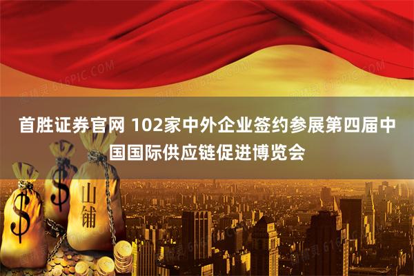 首胜证券官网 102家中外企业签约参展第四届中国国际供应链促进博览会