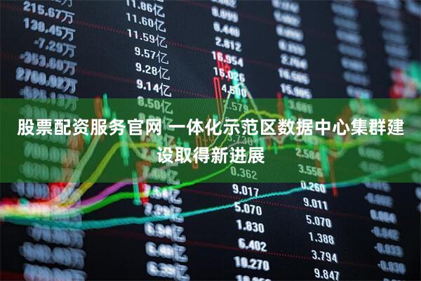 股票配资服务官网 一体化示范区数据中心集群建设取得新进展