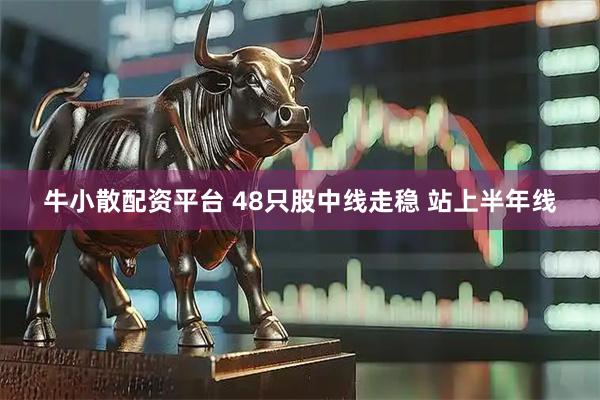 牛小散配资平台 48只股中线走稳 站上半年线