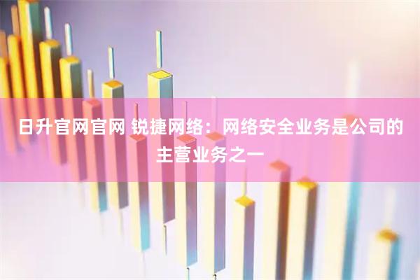 日升官网官网 锐捷网络：网络安全业务是公司的主营业务之一