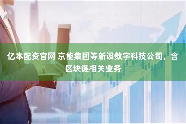 亿本配资官网 京能集团等新设数字科技公司，含区块链相关业务