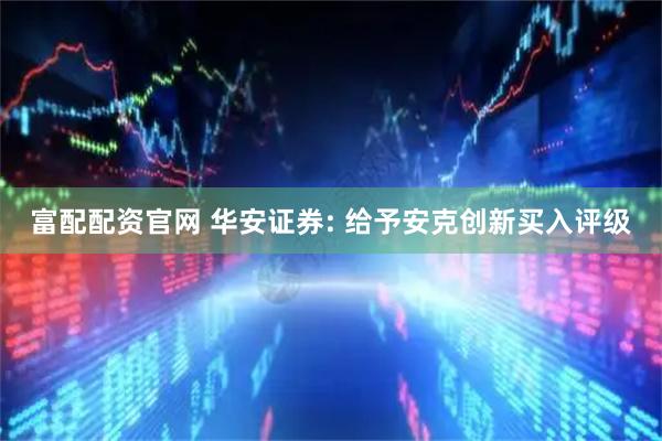 富配配资官网 华安证券: 给予安克创新买入评级