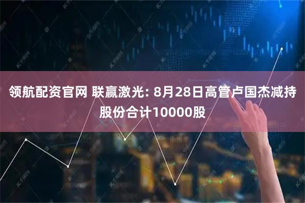 领航配资官网 联赢激光: 8月28日高管卢国杰减持股份合计10000股