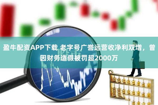 盈牛配资APP下载 老字号广誉远营收净利双增，曾因财务造假被罚超2000万