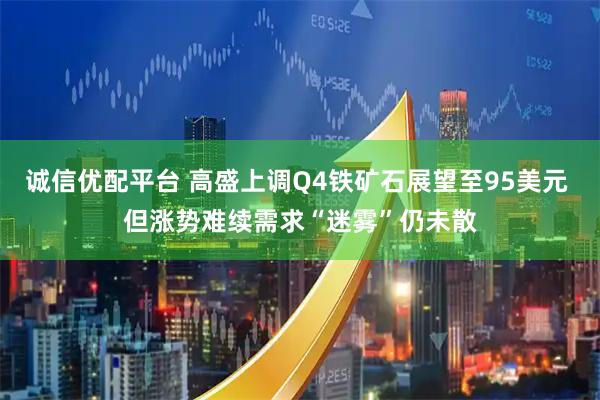 诚信优配平台 高盛上调Q4铁矿石展望至95美元 但涨势难续需求“迷雾”仍未散