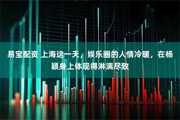 易宝配资 上海这一天，娱乐圈的人情冷暖，在杨颖身上体现得淋漓尽致