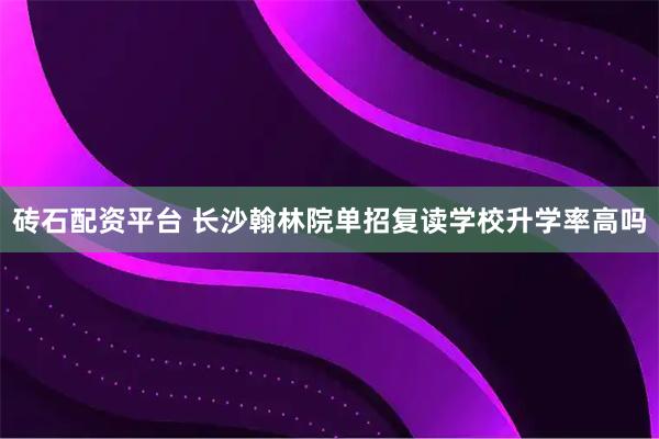 砖石配资平台 长沙翰林院单招复读学校升学率高吗