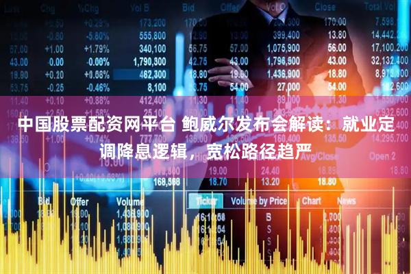 中国股票配资网平台 鲍威尔发布会解读：就业定调降息逻辑，宽松路径趋严