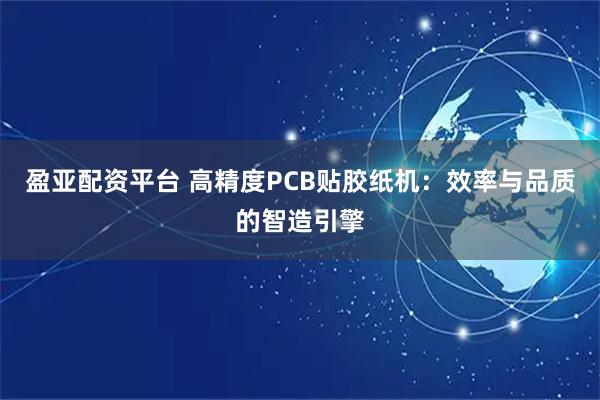 盈亚配资平台 高精度PCB贴胶纸机：效率与品质的智造引擎